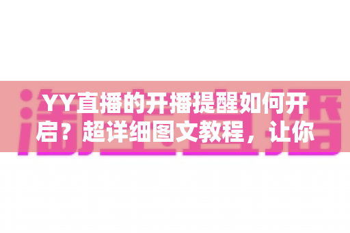 YY直播的开播提醒如何开启？超详细图文教程，让你不错过任何一场精彩直播