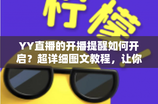 YY直播的开播提醒如何开启？超详细图文教程，让你不错过任何一场精彩直播
