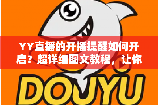 YY直播的开播提醒如何开启？超详细图文教程，让你不错过任何一场精彩直播