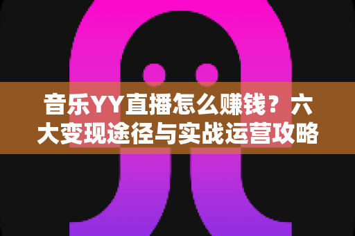 音乐YY直播怎么赚钱?六大变现途径与实战运营攻略全解析 音乐YY直播怎么赚钱?六大变现途径与实战运营攻略全解析