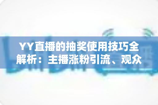 YY直播的抽奖使用技巧全解析:主播涨粉引流、观众提升中奖率的实战秘籍 YY直播的抽奖使用技巧全解析:主播涨粉引流、观众提升中奖率的实战秘籍