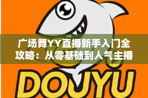 广场舞YY直播新手入门全攻略:从零基础到人气主播的实战指南 广场舞YY直播新手入门全攻略:从零基础到人气主播的实战指南
