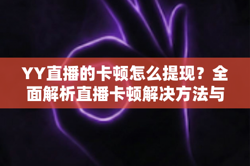 YY直播的卡顿怎么提现？全面解析直播卡顿解决方法与主播收益提现流程