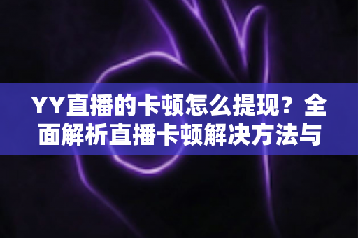 YY直播的卡顿怎么提现？全面解析直播卡顿解决方法与主播收益提现流程
