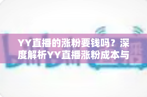 YY直播的涨粉要钱吗？深度解析YY直播涨粉成本与免费增粉技巧全攻略