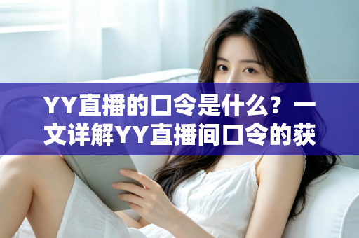 YY直播的口令是什么?一文详解YY直播间口令的获取方法与使用技巧 YY直播的口令是什么?一文详解YY直播间口令的获取方法与使用技巧