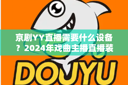 京剧YY直播需要什么设备?2024年戏曲主播直播装备全攻略 京剧YY直播需要什么设备?2024年戏曲主播直播装备全攻略