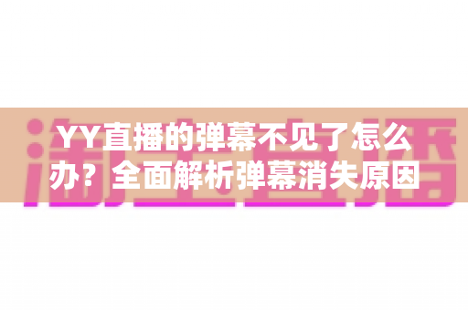 YY直播的弹幕不见了怎么办？全面解析弹幕消失原因与快速恢复技巧