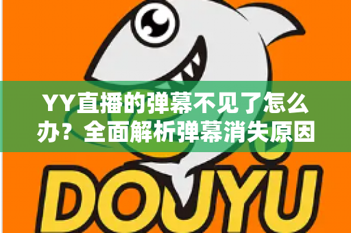 YY直播的弹幕不见了怎么办？全面解析弹幕消失原因与快速恢复技巧