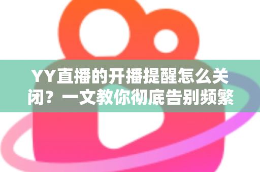 YY直播的开播提醒怎么关闭?一文教你彻底告别频繁弹窗打扰,享受清爽观看体验 YY直播的开播提醒怎么关闭?一文教你彻底告别频繁弹窗打扰,享受清爽观看体验