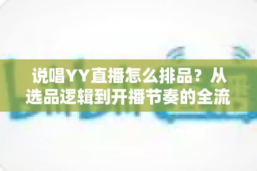 说唱YY直播怎么排品？从选品逻辑到开播节奏的全流程实战指南