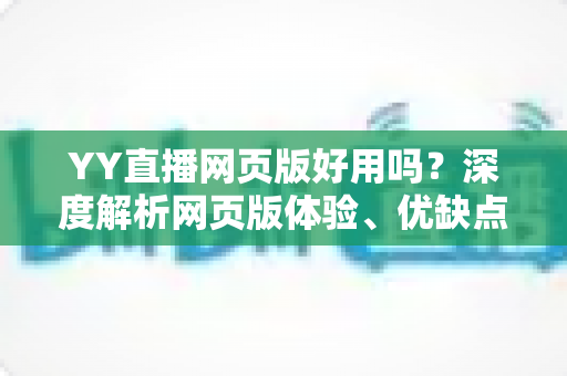 YY直播网页版好用吗?深度解析网页版体验、优缺点与使用指南 YY直播网页版好用吗?深度解析网页版体验、优缺点与使用指南