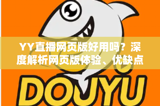 YY直播网页版好用吗?深度解析网页版体验、优缺点与使用指南 YY直播网页版好用吗?深度解析网页版体验、优缺点与使用指南
