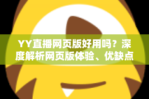 YY直播网页版好用吗?深度解析网页版体验、优缺点与使用指南 YY直播网页版好用吗?深度解析网页版体验、优缺点与使用指南