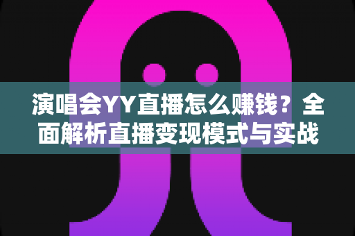 演唱会YY直播怎么赚钱？全面解析直播变现模式与实战技巧，助你开启音乐盈利之路
