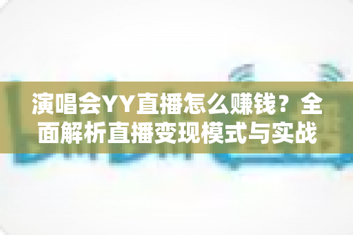 演唱会YY直播怎么赚钱？全面解析直播变现模式与实战技巧，助你开启音乐盈利之路