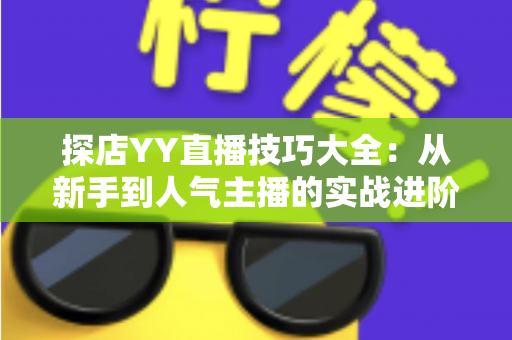 探店YY直播技巧大全：从新手到人气主播的实战进阶指南