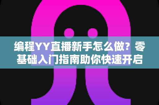 编程YY直播新手怎么做？零基础入门指南助你快速开启技术主播之路