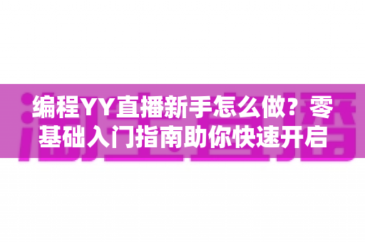 编程YY直播新手怎么做？零基础入门指南助你快速开启技术主播之路