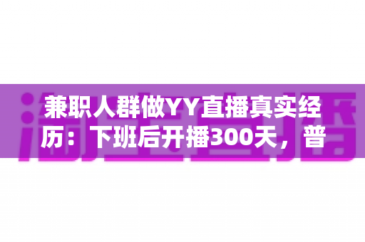 兼职人群做YY直播真实经历:下班后开播300天,普通上班族如何靠副业直播实现额外收入? 兼职人群做YY直播真实经历:下班后开播300天,普通上班族如何靠副业直播实现额外收入?
