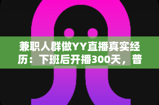 兼职人群做YY直播真实经历:下班后开播300天,普通上班族如何靠副业直播实现额外收入? 兼职人群做YY直播真实经历:下班后开播300天,普通上班族如何靠副业直播实现额外收入?
