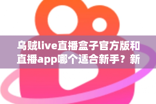 乌贼live直播盒子官方版和直播app哪个适合新手？新手入门全解析与选择指南