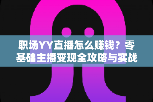 职场YY直播怎么赚钱?零基础主播变现全攻略与实战技巧解析 职场YY直播怎么赚钱?零基础主播变现全攻略与实战技巧解析