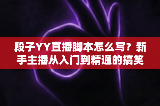 段子YY直播脚本怎么写?新手主播从入门到精通的搞笑内容创作全攻略 段子YY直播脚本怎么写?新手主播从入门到精通的搞笑内容创作全攻略