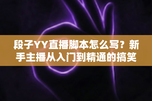 段子YY直播脚本怎么写?新手主播从入门到精通的搞笑内容创作全攻略 段子YY直播脚本怎么写?新手主播从入门到精通的搞笑内容创作全攻略