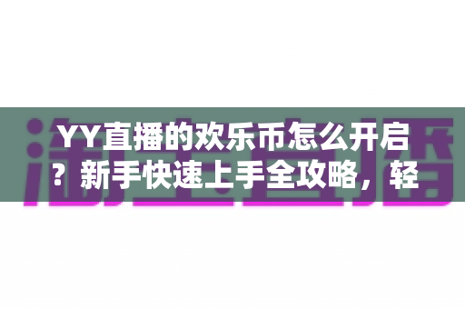 YY直播的欢乐币怎么开启?新手快速上手全攻略,轻松玩转直播互动 YY直播的欢乐币怎么开启?新手快速上手全攻略,轻松玩转直播互动