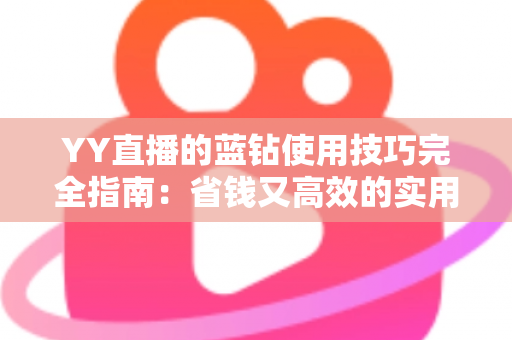 YY直播的蓝钻使用技巧完全指南：省钱又高效的实用攻略