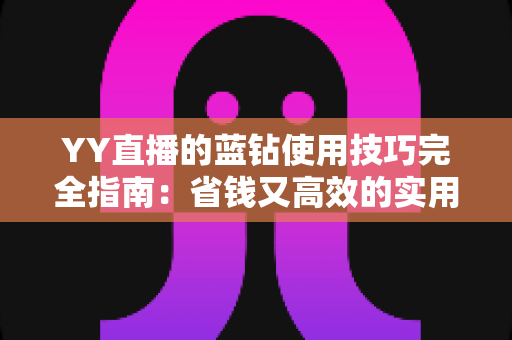 YY直播的蓝钻使用技巧完全指南：省钱又高效的实用攻略