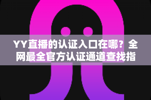 YY直播的认证入口在哪？全网最全官方认证通道查找指南，新手主播必看攻略