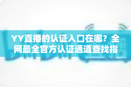 YY直播的认证入口在哪？全网最全官方认证通道查找指南，新手主播必看攻略