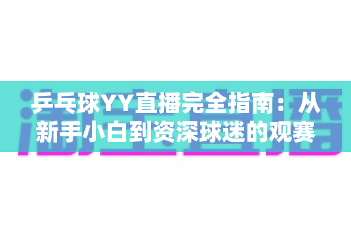 乒乓球YY直播完全指南:从新手小白到资深球迷的观赛与开播全攻略 乒乓球YY直播完全指南:从新手小白到资深球迷的观赛与开播全攻略