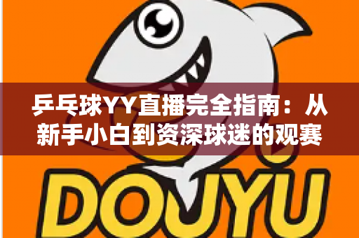 乒乓球YY直播完全指南:从新手小白到资深球迷的观赛与开播全攻略 乒乓球YY直播完全指南:从新手小白到资深球迷的观赛与开播全攻略