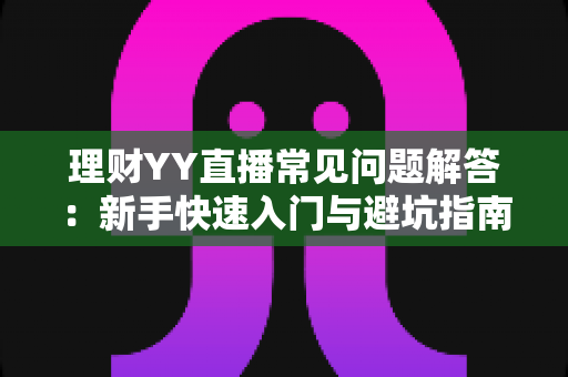 理财YY直播常见问题解答:新手快速入门与避坑指南一文读懂 理财YY直播常见问题解答:新手快速入门与避坑指南一文读懂