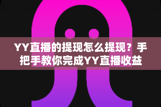 YY直播的提现怎么提现？手把手教你完成YY直播收益提现的完整流程与避坑指南