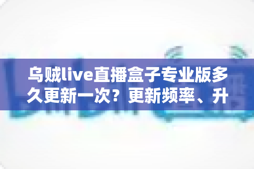 乌贼live直播盒子专业版多久更新一次?更新频率、升级方法与安全使用全解析 乌贼live直播盒子专业版多久更新一次?更新频率、升级方法与安全使用全解析