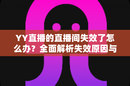YY直播的直播间失效了怎么办？全面解析失效原因与快速恢复直播间的实用指南