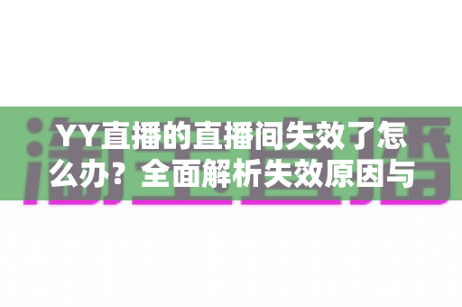 YY直播的直播间失效了怎么办？全面解析失效原因与快速恢复直播间的实用指南