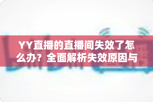 YY直播的直播间失效了怎么办？全面解析失效原因与快速恢复直播间的实用指南