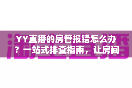 YY直播的房管报错怎么办？一站式排查指南，让房间管理从此畅通无阻