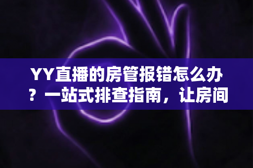 YY直播的房管报错怎么办？一站式排查指南，让房间管理从此畅通无阻