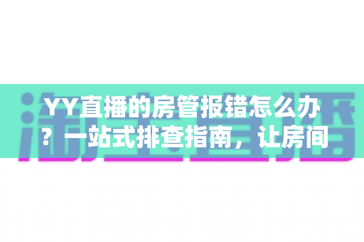 YY直播的房管报错怎么办？一站式排查指南，让房间管理从此畅通无阻