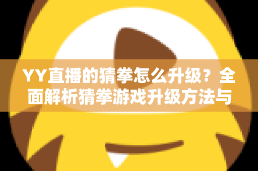 YY直播的猜拳怎么升级？全面解析猜拳游戏升级方法与技巧攻略