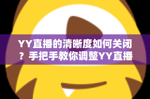 YY直播的清晰度如何关闭?手把手教你调整YY直播画质设置的完整指南 YY直播的清晰度如何关闭?手把手教你调整YY直播画质设置的完整指南