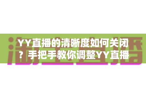 YY直播的清晰度如何关闭?手把手教你调整YY直播画质设置的完整指南 YY直播的清晰度如何关闭?手把手教你调整YY直播画质设置的完整指南