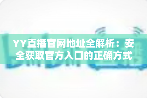 YY直播官网地址全解析:安全获取官方入口的正确方式与使用指南 YY直播官网地址全解析:安全获取官方入口的正确方式与使用指南