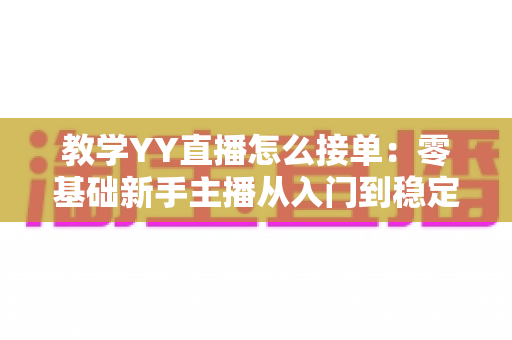 教学YY直播怎么接单:零基础新手主播从入门到稳定变现的实战全攻略 教学YY直播怎么接单:零基础新手主播从入门到稳定变现的实战全攻略